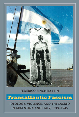 Transatlantic Fascism: Ideology, Violence, and the Sacred in Argentina and Italy, 1919-1945 by Federico Finchelstein