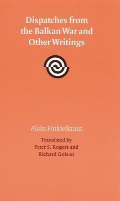 Dispatches from the Balkan War and Other Writings by Alain Finkielkraut