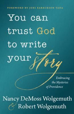 You Can Trust God to Write Your Story: Embracing the Mysteries of Providence by Nancy DeMoss Wolgemuth, Robert D. Wolgemuth