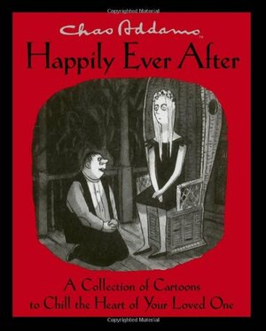 Chas Addams Happily Ever After: A Collection of Cartoons to Chill the Heart of Your Loved One by Charles Addams