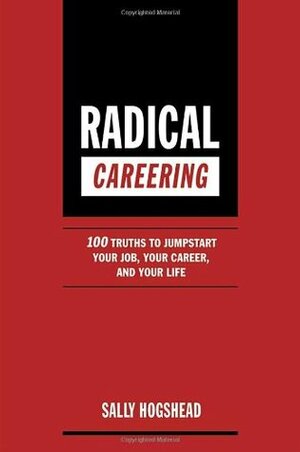 Radical Careering: 100 Truths to Jumpstart Your Job, Your Career, and Your Life by Sally Hogshead