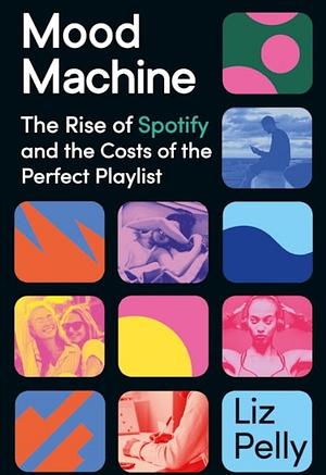 Mood Machine: The Rise of Spotify and the Cost of the Perfect Playlist by Liz Pelly