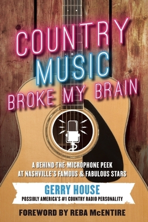 Country Music Broke My Brain: A Behind-the-Microphone Peek at Nashville's Famous and Fabulous Stars by Gerry House