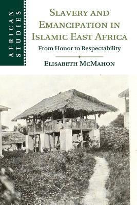 Slavery and Emancipation in Islamic East Africa: From Honor to Respectability by Elisabeth McMahon