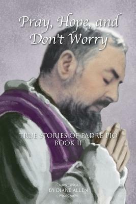 Pray, Hope, and Don't Worry: True Stories of Padre Pio Book II by Diane Allen