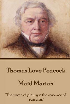 Thomas Love Peacock - Maid Marian: "The waste of plenty is the resource of scarcity." by Thomas Love Peacock