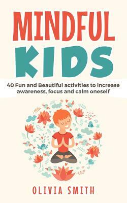 Mindful Kids: 40 Fun and Beautiful activities to increase awareness, focus and calm oneself by Olivia Smith