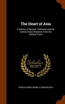 The Heart of Asia: A History of Russian Turkestan and the Central Asian Khanates from the Earliest Times by Francis Henry Skrine, E. Denison Ross