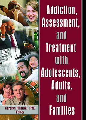Addiction, Assessment, and Treatment with Adolescents, Adults, and Families by M. Carolyn Hilarski