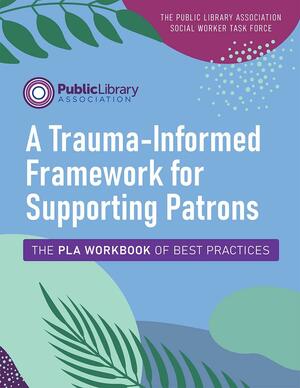 A Trauma-informed Framework for Supporting Patrons: The PLA Workbook of Best Practices by The Public Library Association Social Worker Task Force