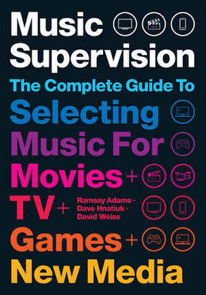 Music Supervision 2: The Complete Guide to Selecting Music for Movies, TV, Games,New Media by David Hnatiuk, David Weiss, Ramsay Adams