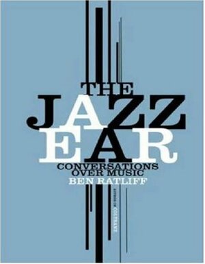 The Jazz Ear: Conversations Over Music by Ben Ratliff