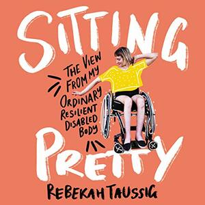 Sitting Pretty: The View from My Ordinary Resilient Disabled Body by Rebekah Taussig