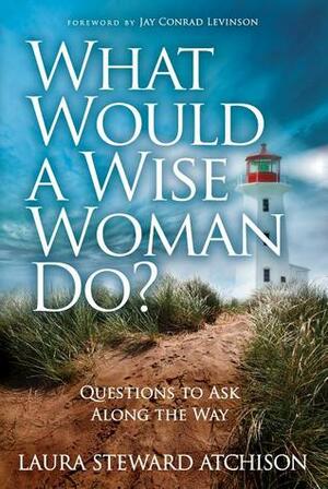 What Would a Wise Woman Do?: Questions to Ask Along the Way by Laura Steward Atchison, Jay Conrad Levinson