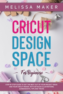 Cricut Design Space for Beginners: STEP BY STEP GUIDE TO GET THE BEST OUT OF YOUR PROJECT IDEAS AND YOUR CRICUT MAKER. With Detailed Illustrations, Sc by Melissa Maker