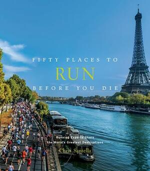 Fifty Places to Run Before You Die: Running Experts Share the World's Greatest Destinations by Chris Santella