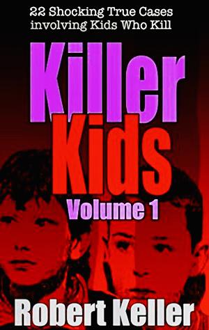Killer Kids: Volume 1: 22 Shocking True Cases Involving Kids Who Kill by Robert Keller