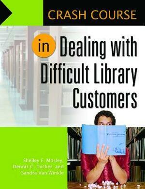 Crash Course in Dealing with Difficult Library Customers by Dennis C. Tucker, Shelley E. Mosley, Sandra Van Winkle