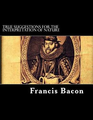 True Suggestions for the Interpretation of Nature by Sir Francis Bacon