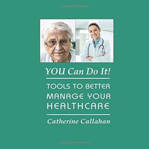 You Can Do It!: Tools to Better Manage Your Healthcare by Catherine Callahan