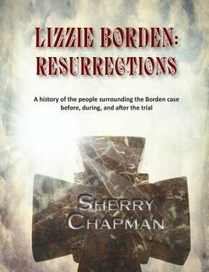 Lizzie Borden: Resurrections: A history of the people surrounding the Borden case before, during, and after the trial by Sherry Chapman