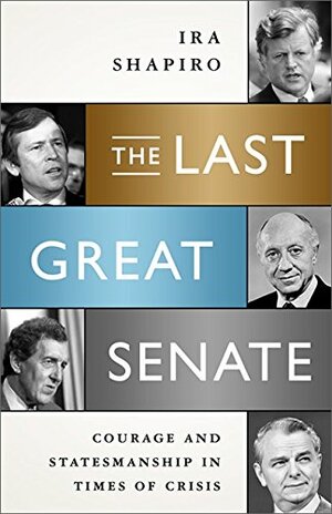 The Last Great Senate: Courage and Statesmanship in Times of Crisis by Ira Shapiro