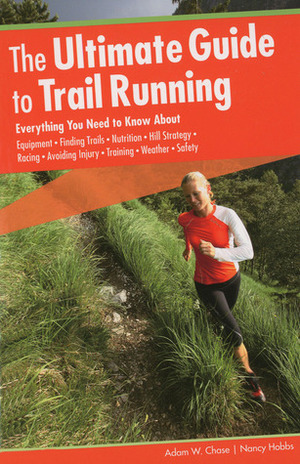 The Ultimate Guide to Trail Running: Everything You Need to Know About Equipment, Finding Trails, Nutrition, Hill Strategy, Racing, Avoiding Injury, Training, Weather, Safety by Nancy Hobbs, Adam W. Chase