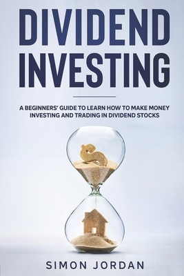 Dividend Investing: A Beginners' Guide To Learn How To Make Money Investing And Trading In Dividend Stocks by Simon Jordan