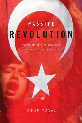 Passive Revolution: Absorbing the Islamic Challenge to Capitalism by Cihan Tu&#287;al