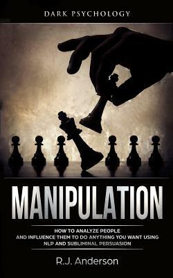 Manipulation: Dark Psychology - How to Analyze People and Influence Them to Do Anything You Want Using Nlp and Subliminal Persuasion by R.J. Anderson
