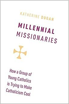 Millennial Missionaries: How a Group of Young Catholics is Trying to Make Catholicism Cool by Katherine Dugan