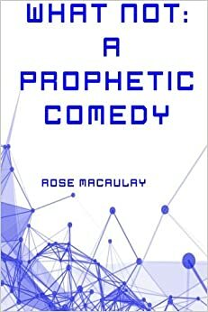 What Not: A Prophetic Comedy by Rose Macaulay