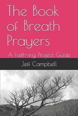 The Book of Breath Prayers: A Faith-ing Project Guide by Jeff Campbell