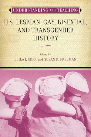 Understanding and Teaching U.S. Lesbian, Gay, Bisexual, and Transgender History by Shannon Weber, Susan K. Freeman, Leila J. Rupp