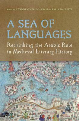 A Sea of Languages: Rethinking the Arabic Role in Medieval Literary History by Karla Mallette, Suzanne Conklin Akbari