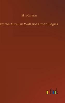 By the Aurelian Wall and Other Elegies by Bliss Carman