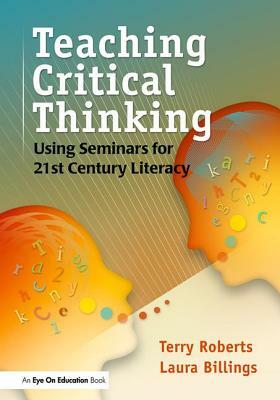 Teaching Critical Thinking: Using Seminars for 21st Century Literacy by Laura Billings, Terry Roberts