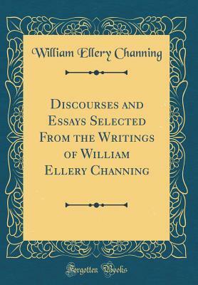 Discourses and Essays Selected from the Writings of William Ellery Channing (Classic Reprint) by William Ellery Channing