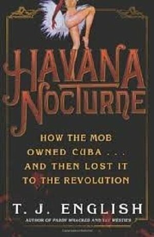 Havana Nocturne: How the Mob Owned Cuba & Then Lost it to the Revolution by T.J. English