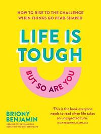 Life Is Tough (But So Are You): How to rise to the challenge when things go pear-shaped by Briony Benjamin