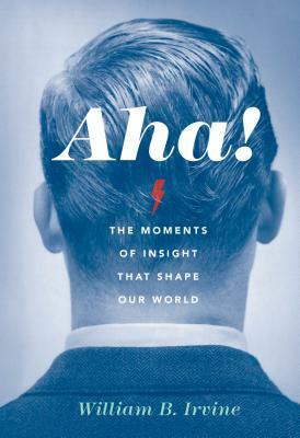 Aha!: The Moments of Insight That Shape Our World by William B. Irvine