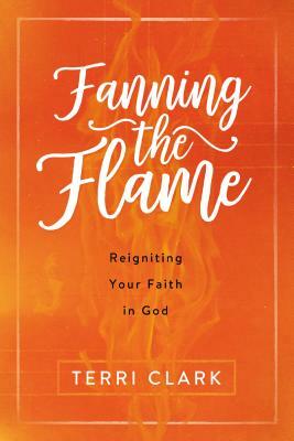 Fanning the Flame: Reigniting Your Faith in God by Terri Clark