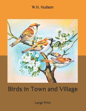 Birds in Town and Village: Large Print by W.H. Hudson