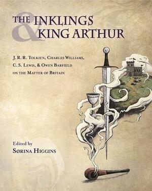 The Inklings and King Arthur: J. R. R. Tolkien, Charles Williams, C. S. Lewis, Owen Barfield on the Matter of Britain by Sørina Higgins