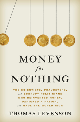 Money for Nothing: The Scientists, Fraudsters, and Corrupt Politicians Who Reinvented Money, Panicked a Nation, and Made the World Rich by Thomas Levenson