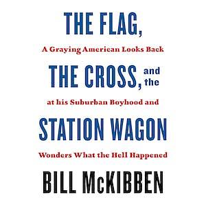 The Flag, the Cross, and the Station Wagon: A Graying American Looks Back at His Suburban Boyhood and Wonders What the Hell Happened by Bill McKibben