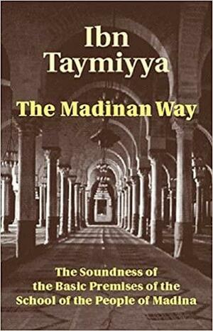 The Madinan Way: The Soundness Of The Basic Premises Of The People Of Madina by ابن تيمية