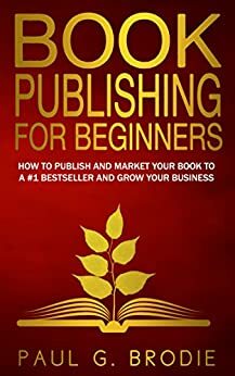 Book Publishing for Beginners: How to publish and market your book to a #1 bestseller and grow your business by Paul G. Brodie, Lise Cartwright, Kevin Kruse