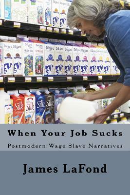 When Your Job Sucks: Postmodern Wage Slave Narratives by James LaFond