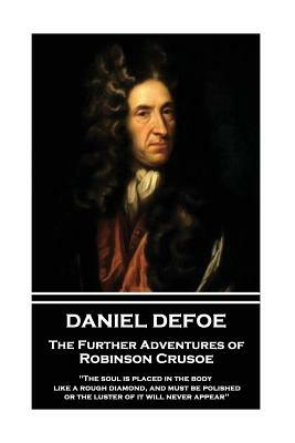 Daniel Defoe - The Further Adventures of Robinson Crusoe: The Soul Is Placed in the Body Like a Rough Diamond, and Must Be Polished, or the Luster of by Daniel Defoe